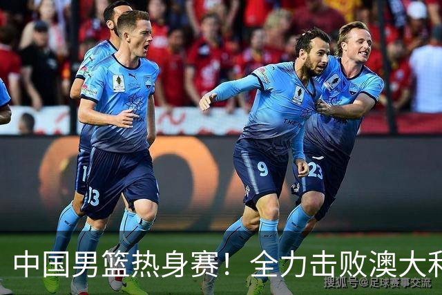 中国男篮热身赛！全力击败澳大利亚，郭士强打造双塔，央视直播