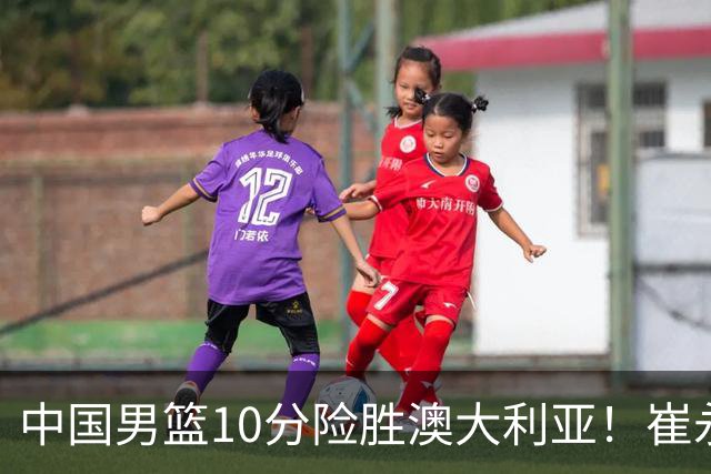 中国男篮10分险胜澳大利亚！崔永熙12分，王俊杰23分，王浩然10分