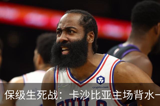 保级生死战：卡沙比亚主场背水一战，杜连斯体能成致命隐患