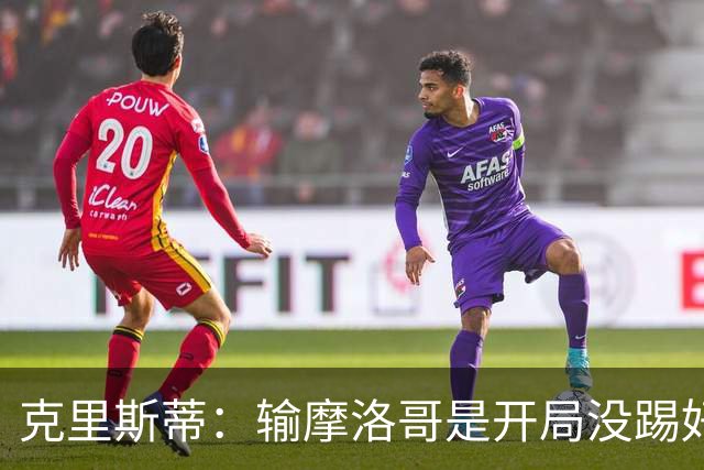 克里斯蒂：输摩洛哥是开局没踢好但我们没崩 对巴西我们充满信心