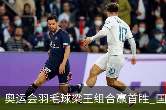奥运会羽毛球梁王组合赢首胜 国羽1个半小时3连胜