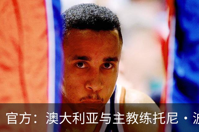 官方：澳大利亚与主教练托尼·波波维奇续约至2027年亚洲杯