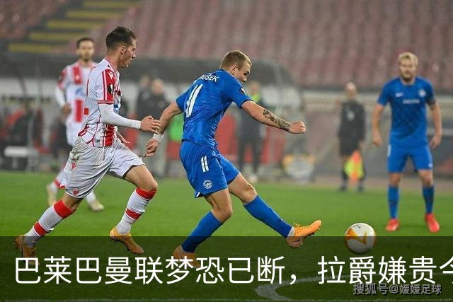 巴莱巴曼联梦恐已断，拉爵嫌贵今夏不签他！买富勒姆铁腰可能性更高