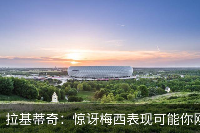 拉基蒂奇：惊讶梅西表现可能你刚看足球，有无梅西足球将截然不同