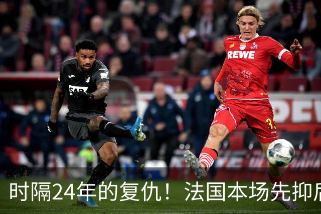 时隔24年的复仇！法国本场先抑后扬 一扫韩日世界杯阴霾