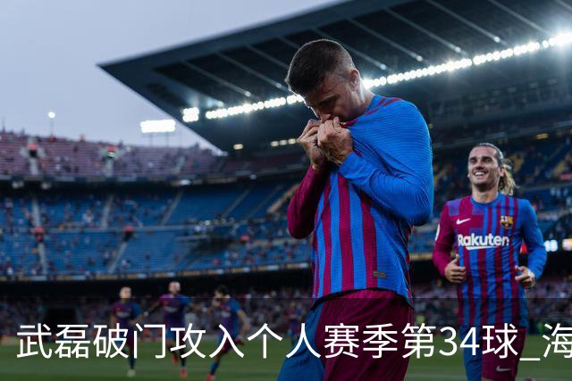 武磊破门攻入个人赛季第34球 海港5-0津门虎