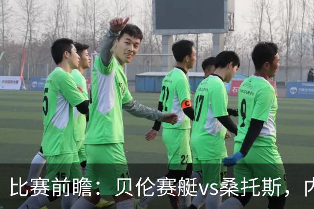 比赛前瞻：贝伦赛艇vs桑托斯，内马尔与球队会合有望登场