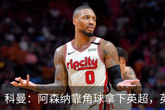 科曼：阿森纳靠角球拿下英超，英格兰在世界杯也会倚重定位球