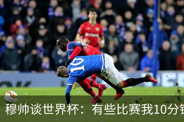 穆帅谈世界杯：有些比赛我10分钟就关电视了 世界杯应是最顶级的