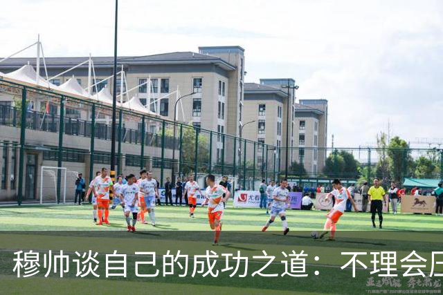 穆帅谈自己的成功之道：不理会压力+不满足
