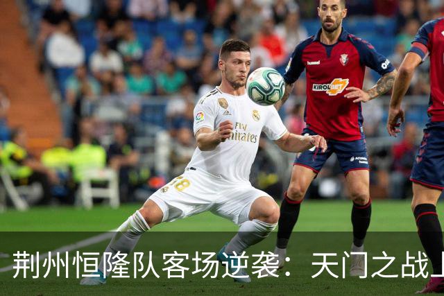 荆州恒隆队客场逆袭：天门之战上半场2:0的背后