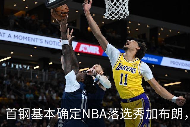 首钢基本确定NBA落选秀加布朗，上海想争冠张镇麟防守难度再升级