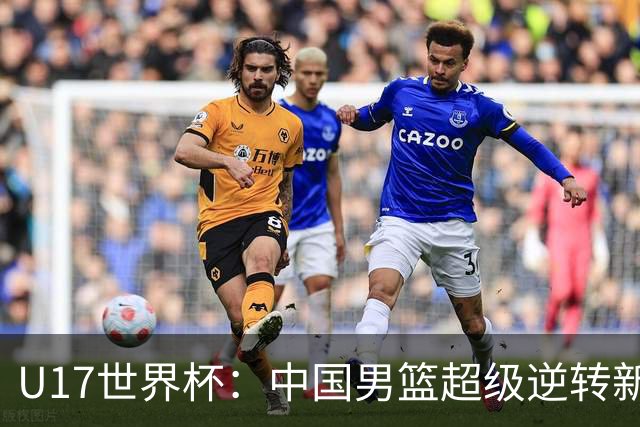 U17世界杯：中国男篮超级逆转新西兰 张淳智24+6三分吕飞燕20分